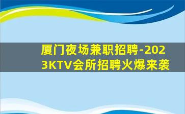 厦门夜场兼职招聘-2023KTV会所招聘火爆来袭