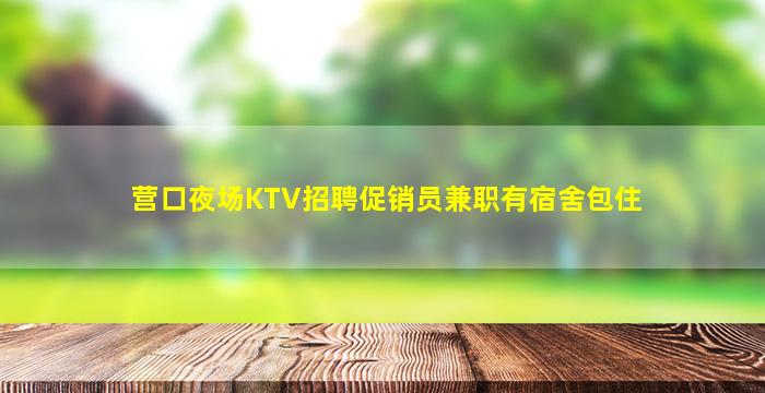 营口夜场KTV招聘促销员兼职有宿舍包住